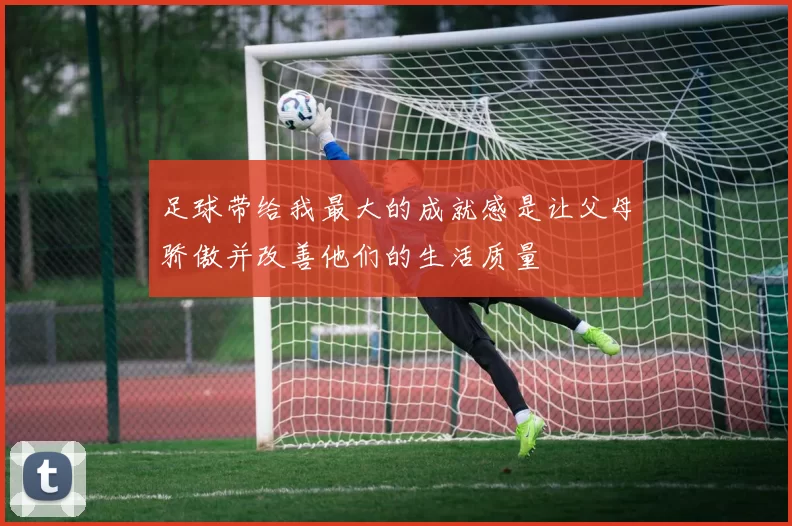 足球带给我最大的成就感是让父母骄傲并改善他们的生活质量