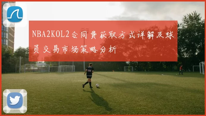 NBA2KOL2合同费获取方式详解及球员交易市场策略分析
