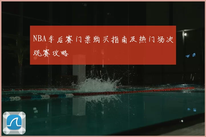 NBA季后赛门票购买指南及热门场次观赛攻略