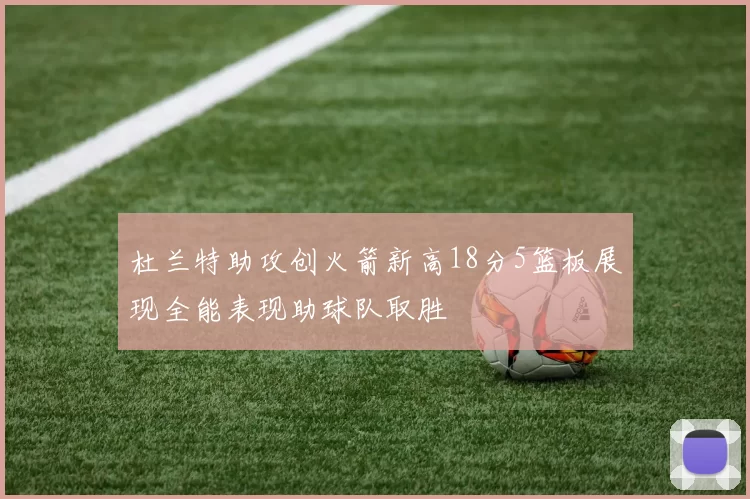 杜兰特助攻创火箭新高18分5篮板展现全能表现助球队取胜