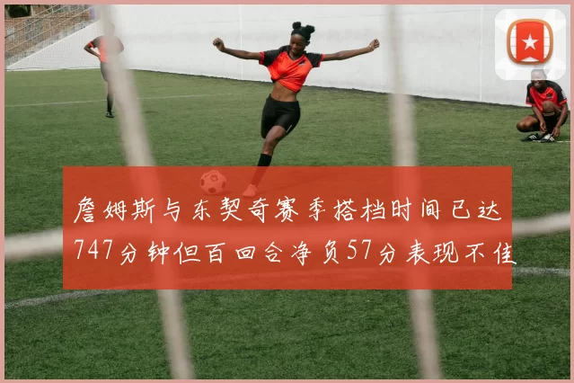詹姆斯与东契奇赛季搭档时间已达747分钟但百回合净负57分表现不佳