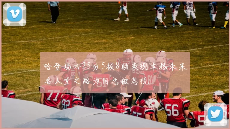 哈登场均25分5板8助表现卓越未来名人堂之路为何总被忽视