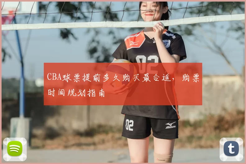CBA球票提前多久购买最合适，购票时间规划指南