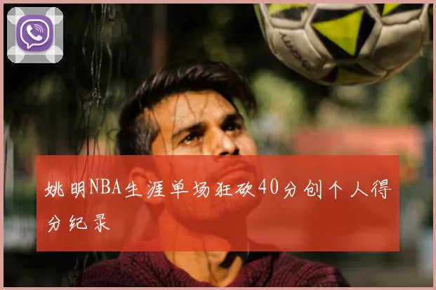 姚明NBA生涯单场狂砍40分创个人得分纪录