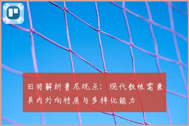 旧将解析鲁尼观点：现代教练需兼具内外向特质与多样化能力