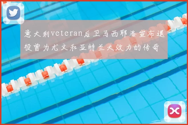 意大利veteran后卫马西耶洛宣布退役曾为尤文和亚特兰大效力的传奇球员