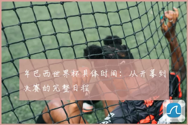 年巴西世界杯具体时间：从开幕到决赛的完整日程