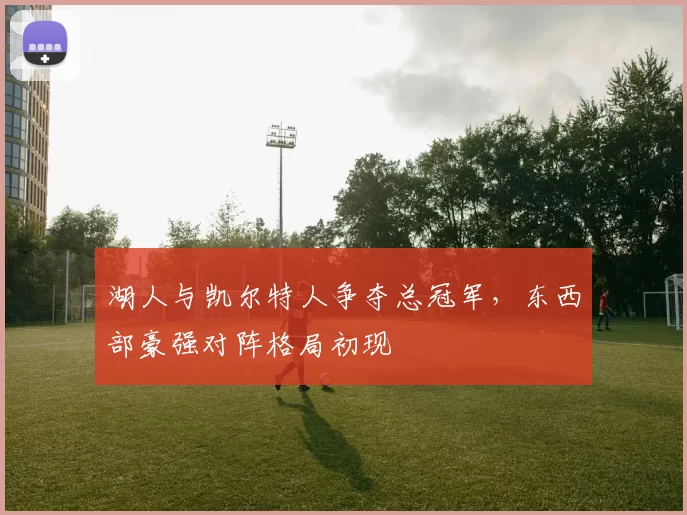 湖人与凯尔特人争夺总冠军，东西部豪强对阵格局初现