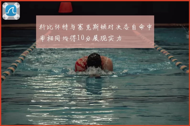 科比怀特与塞克斯顿对决各自命中率相同均得10分展现实力