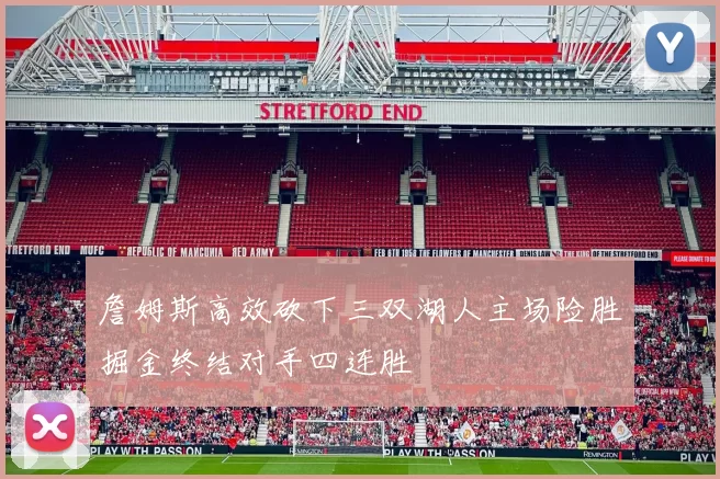 詹姆斯高效砍下三双湖人主场险胜掘金终结对手四连胜