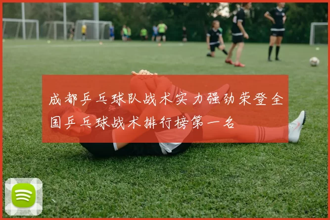 成都乒乓球队战术实力强劲荣登全国乒乓球战术排行榜第一名