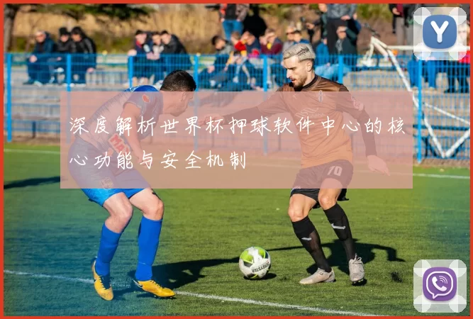 深度解析世界杯押球软件中心的核心功能与安全机制