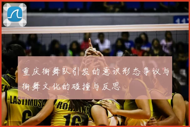 重庆街舞队引发的意识形态争议与街舞文化的碰撞与反思