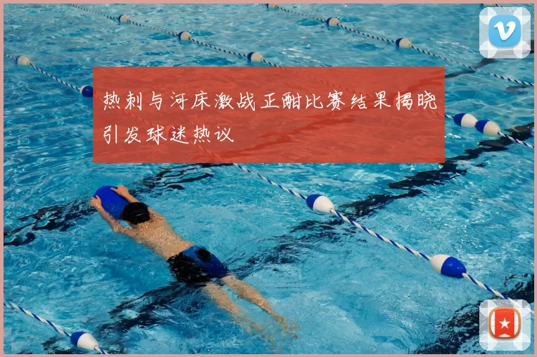 热刺与河床激战正酣比赛结果揭晓引发球迷热议