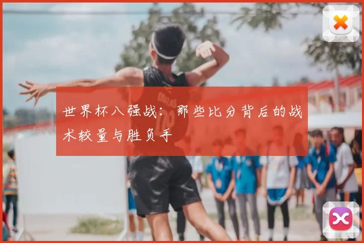 世界杯八强战:那些比分背后的战术较量与胜负手