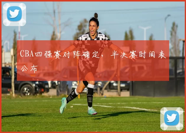 CBA四强赛对阵确定,半决赛时间表公布