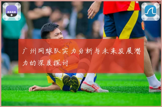 广州网球队实力分析与未来发展潜力的深度探讨