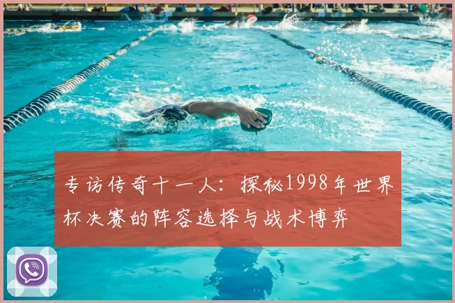 专访传奇十一人:探秘1998年世界杯决赛的阵容选择与战术博弈