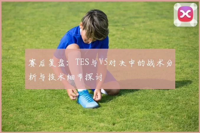 赛后复盘:TES与V5对决中的战术分析与技术细节探讨