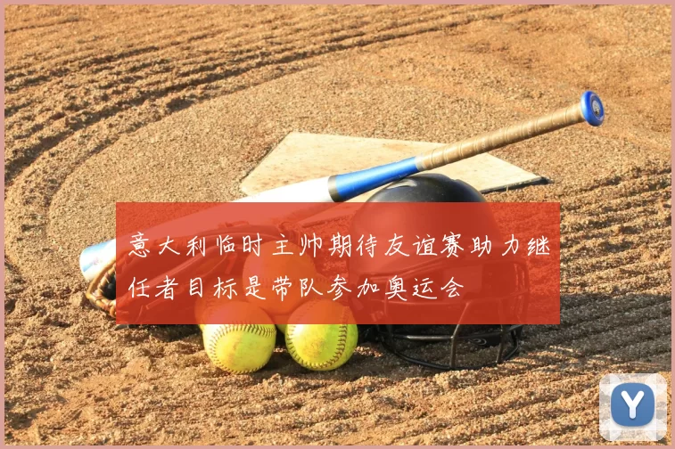 意大利临时主帅期待友谊赛助力继任者目标是带队参加奥运会