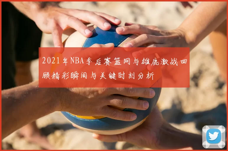 2021年NBA季后赛篮网与雄鹿激战回顾精彩瞬间与关键时刻分析