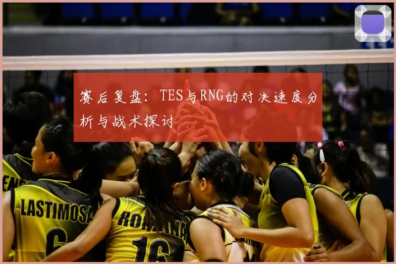 赛后复盘:TES与RNG的对决速度分析与战术探讨