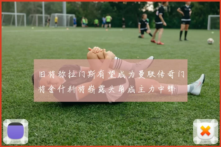 旧将称拉门斯有望成为曼联传奇门将舍什科将崭露头角成主力中锋