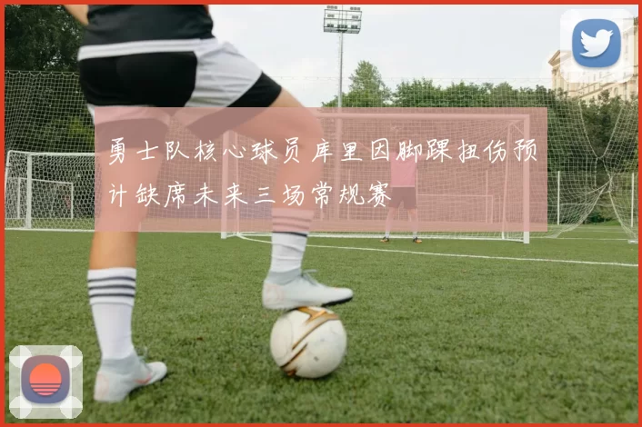 勇士队核心球员库里因脚踝扭伤预计缺席未来三场常规赛