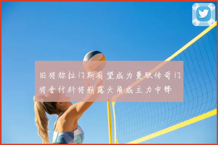 旧将称拉门斯有望成为曼联传奇门将舍什科将崭露头角成主力中锋