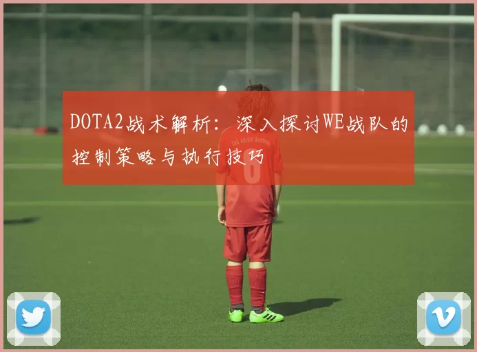 DOTA2战术解析：深入探讨WE战队的控制策略与执行技巧