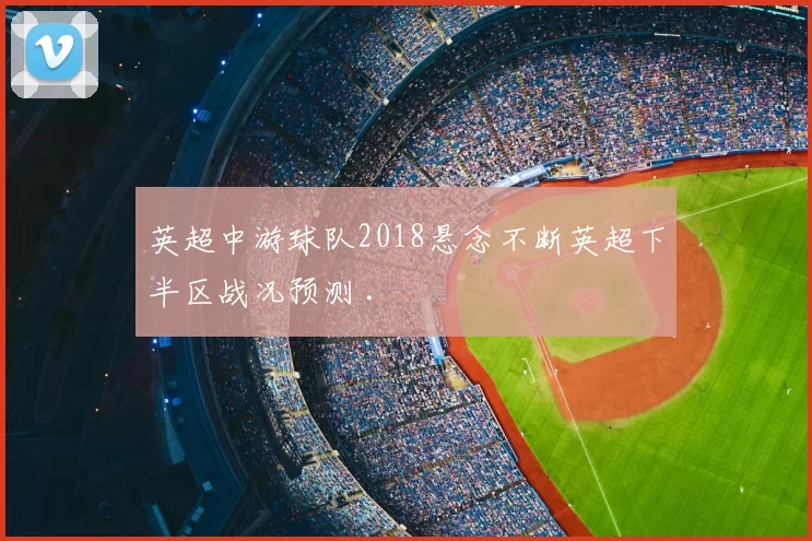 英超中游球队2018悬念不断英超下半区战况预测 .