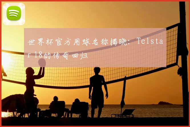 世界杯官方用球名称揭晓：Telstar 18的传奇回归