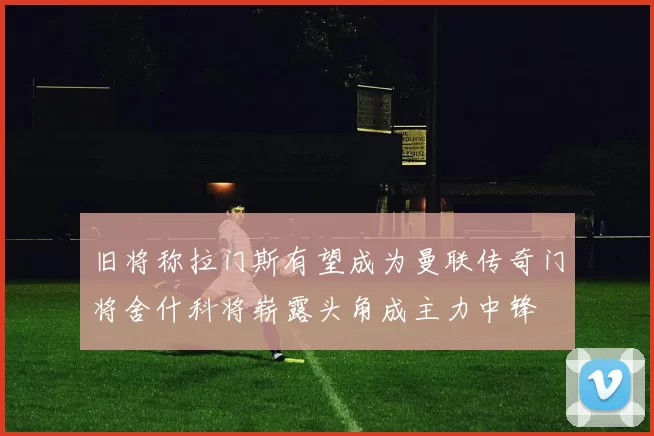 旧将称拉门斯有望成为曼联传奇门将舍什科将崭露头角成主力中锋