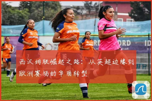 西汉姆联崛起之路：从英超边缘到欧洲赛场的华丽转型