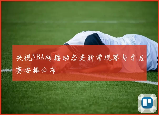 央视NBA转播动态更新常规赛与季后赛安排公布