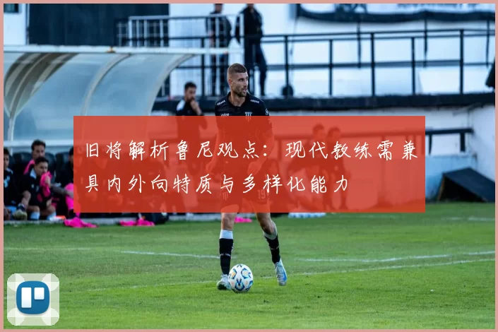 旧将解析鲁尼观点：现代教练需兼具内外向特质与多样化能力