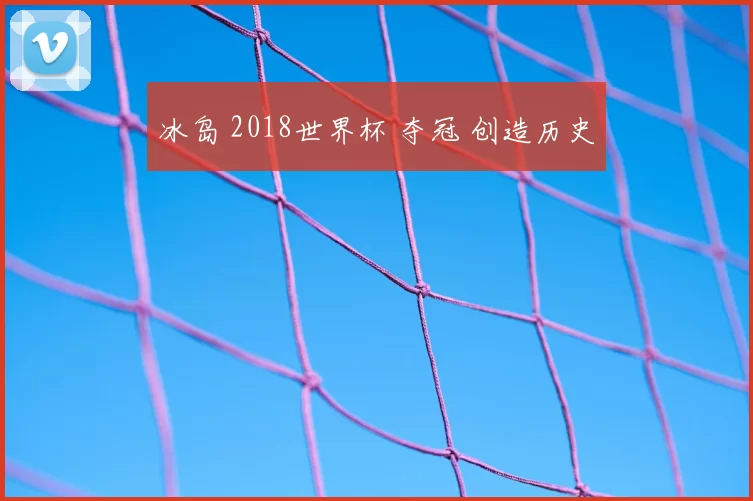 冰岛 2018世界杯 夺冠 创造历史