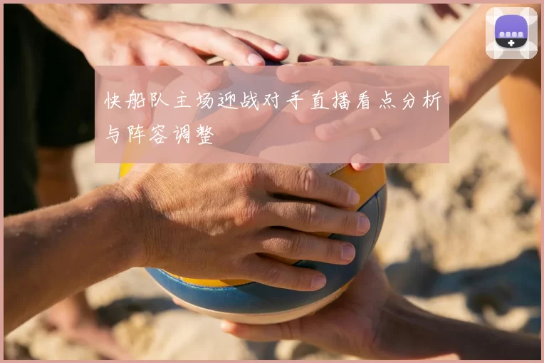 快船队主场迎战对手直播看点分析与阵容调整