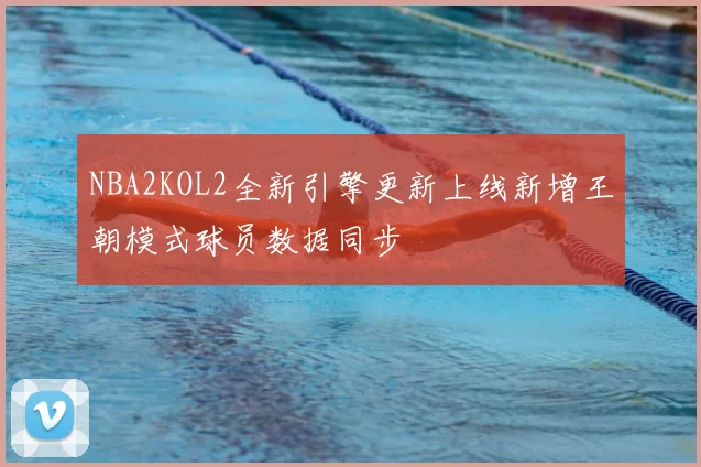 NBA2KOL2全新引擎更新上线新增王朝模式球员数据同步