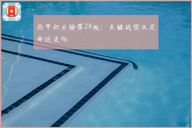 西甲积分榜第28轮:关键战役决定命运走向