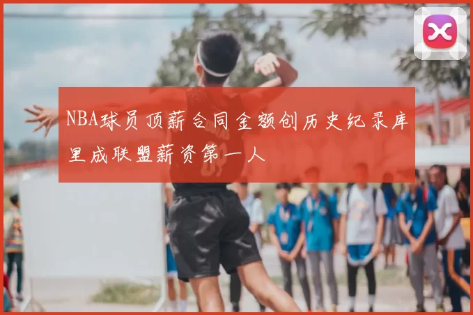 NBA球员顶薪合同金额创历史纪录库里成联盟薪资第一人