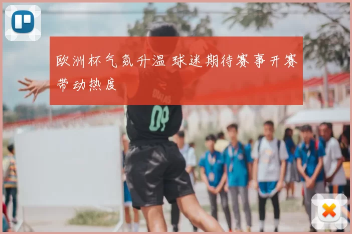 欧洲杯气氛升温 球迷期待赛事开赛带动热度