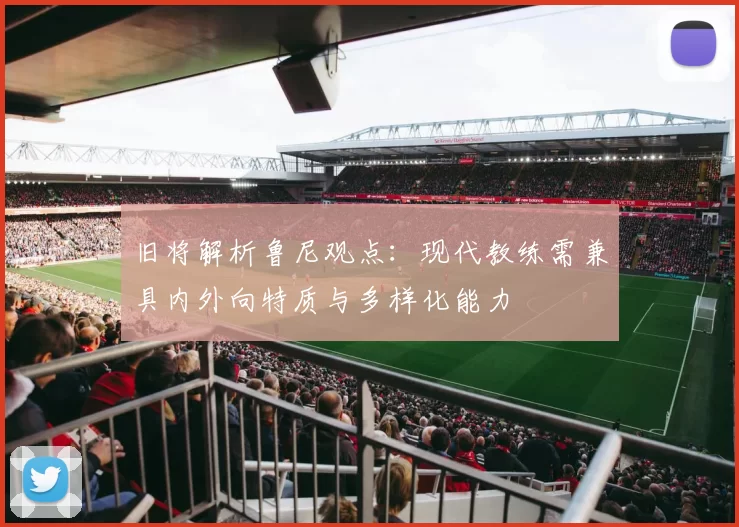 旧将解析鲁尼观点：现代教练需兼具内外向特质与多样化能力