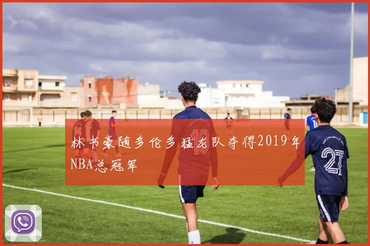 林书豪随多伦多猛龙队夺得2019年NBA总冠军