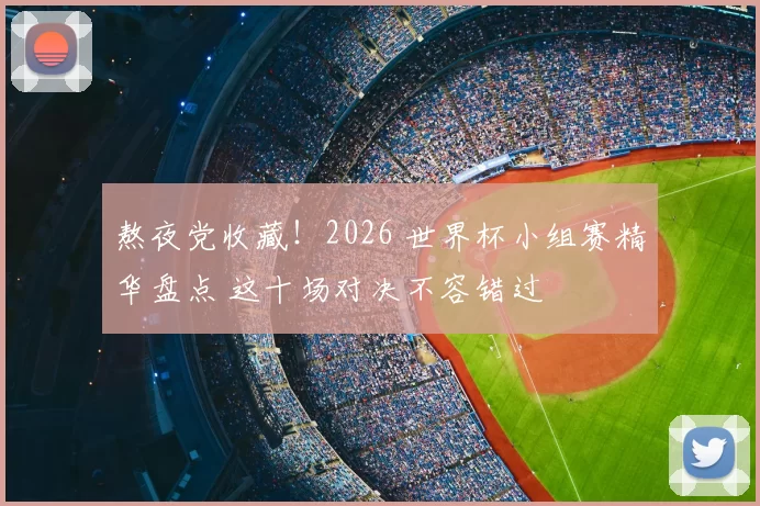 熬夜党收藏！2026 世界杯小组赛精华盘点 这十场对决不容错过